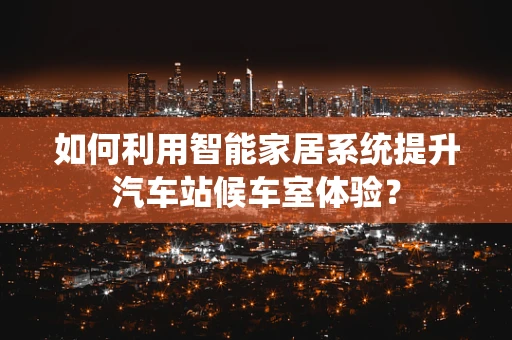 如何利用智能家居系统提升汽车站候车室体验？