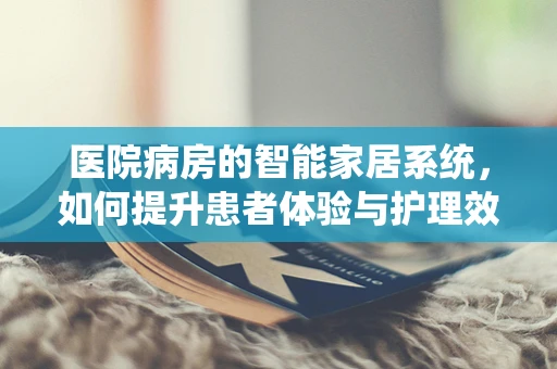医院病房的智能家居系统，如何提升患者体验与护理效率？