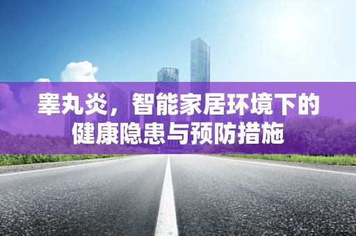 睾丸炎，智能家居环境下的健康隐患与预防措施