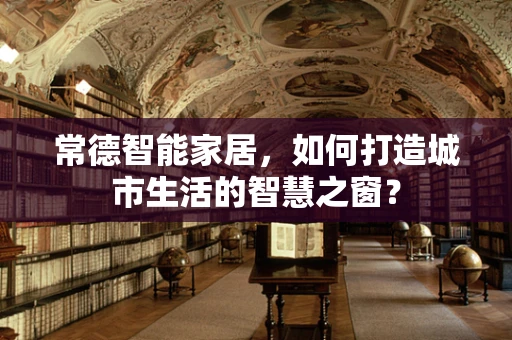 常德智能家居，如何打造城市生活的智慧之窗？