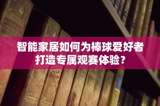 智能家居如何为棒球爱好者打造专属观赛体验？