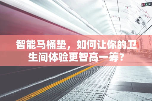 智能马桶垫，如何让你的卫生间体验更智高一筹？
