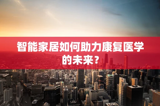 智能家居如何助力康复医学的未来？