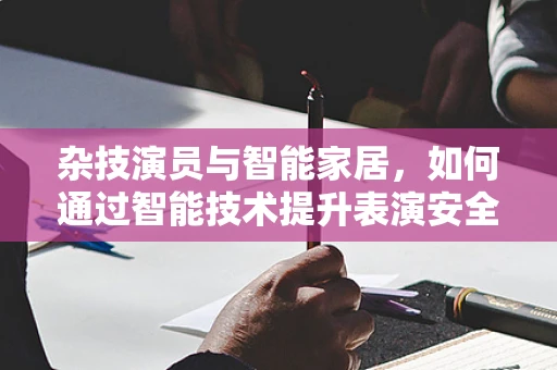 杂技演员与智能家居，如何通过智能技术提升表演安全与创意？