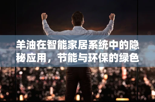 羊油在智能家居系统中的隐秘应用，节能与环保的绿色创新？