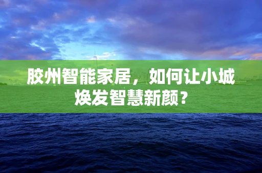 胶州智能家居，如何让小城焕发智慧新颜？