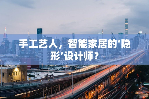 手工艺人，智能家居的‘隐形’设计师？