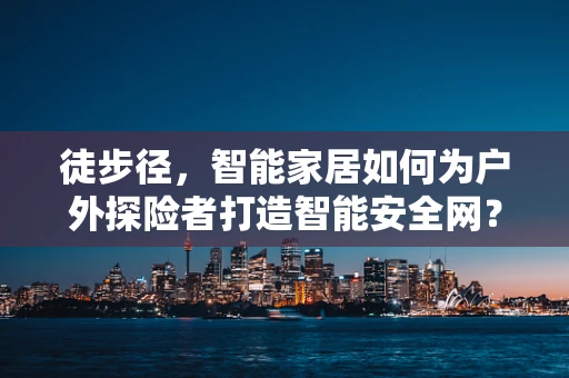 徒步径，智能家居如何为户外探险者打造智能安全网？