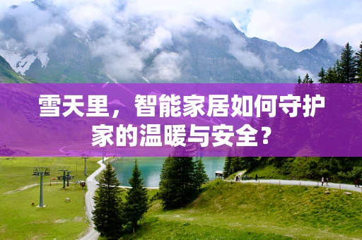 雪天里，智能家居如何守护家的温暖与安全？