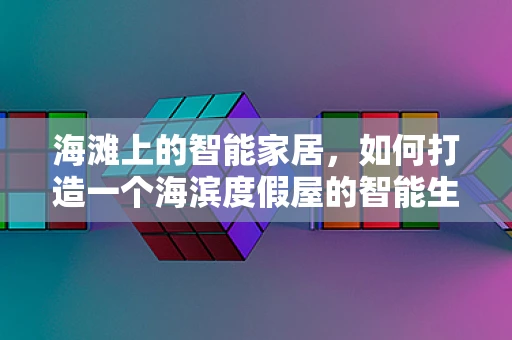 海滩上的智能家居，如何打造一个海滨度假屋的智能生活？
