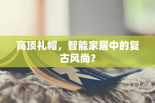 高顶礼帽，智能家居中的复古风尚？