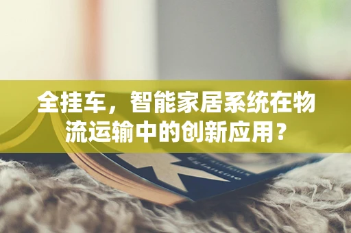 全挂车，智能家居系统在物流运输中的创新应用？
