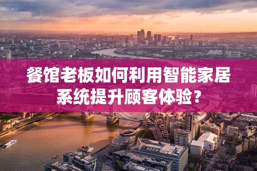 餐馆老板如何利用智能家居系统提升顾客体验？