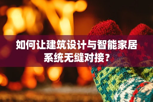 如何让建筑设计与智能家居系统无缝对接？