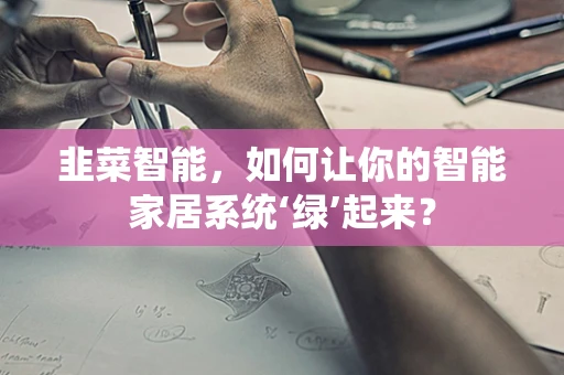 韭菜智能，如何让你的智能家居系统‘绿’起来？