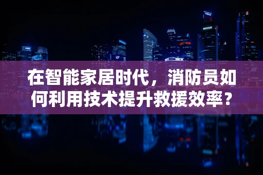 在智能家居时代，消防员如何利用技术提升救援效率？