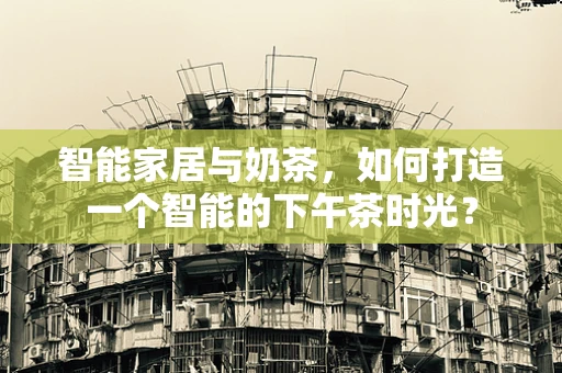 智能家居与奶茶，如何打造一个智能的下午茶时光？