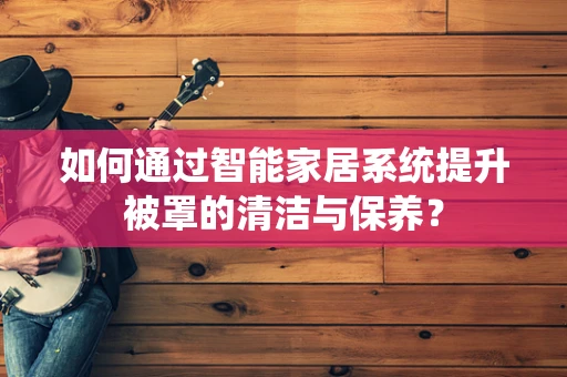如何通过智能家居系统提升被罩的清洁与保养？