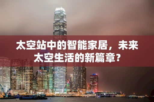 太空站中的智能家居，未来太空生活的新篇章？