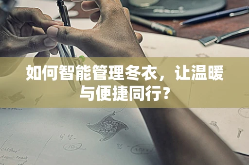 如何智能管理冬衣，让温暖与便捷同行？