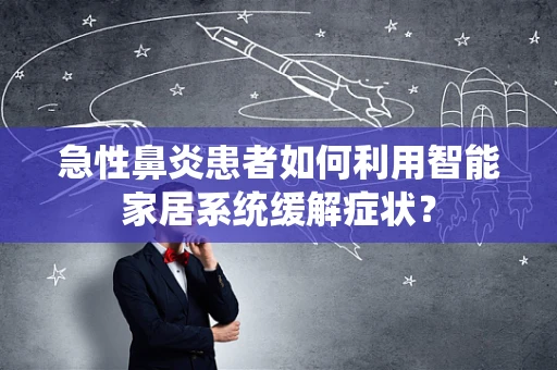 急性鼻炎患者如何利用智能家居系统缓解症状？
