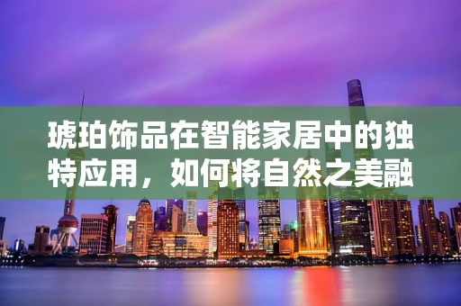 琥珀饰品在智能家居中的独特应用，如何将自然之美融入未来生活？