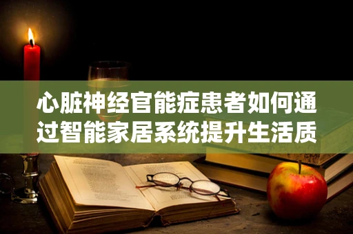 心脏神经官能症患者如何通过智能家居系统提升生活质量？