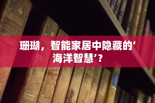 珊瑚，智能家居中隐藏的‘海洋智慧’？