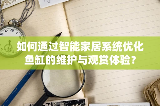如何通过智能家居系统优化鱼缸的维护与观赏体验？