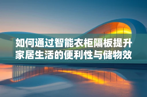 如何通过智能衣柜隔板提升家居生活的便利性与储物效率？