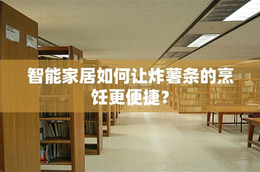 智能家居如何让炸薯条的烹饪更便捷？