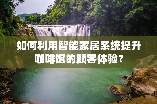 如何利用智能家居系统提升咖啡馆的顾客体验？