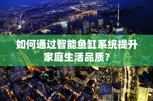 如何通过智能鱼缸系统提升家庭生活品质？