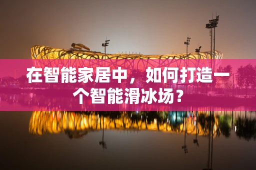 在智能家居中，如何打造一个智能滑冰场？