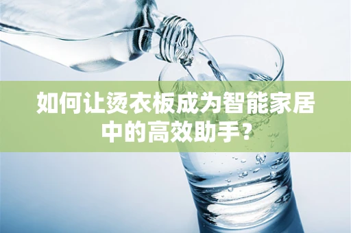 如何让烫衣板成为智能家居中的高效助手？
