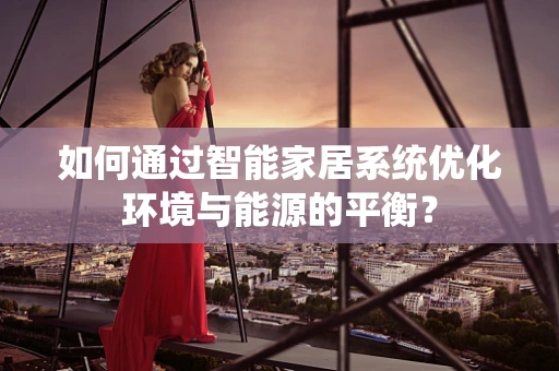如何通过智能家居系统优化环境与能源的平衡？