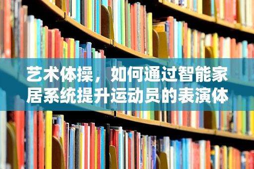 艺术体操，如何通过智能家居系统提升运动员的表演体验？