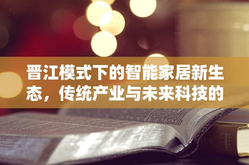 晋江模式下的智能家居新生态，传统产业与未来科技的融合之路？