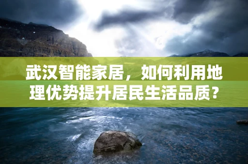 武汉智能家居，如何利用地理优势提升居民生活品质？