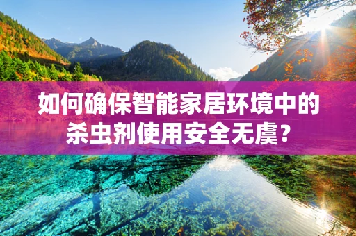 如何确保智能家居环境中的杀虫剂使用安全无虞？