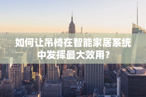 如何让吊椅在智能家居系统中发挥最大效用？