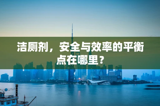 洁厕剂，安全与效率的平衡点在哪里？
