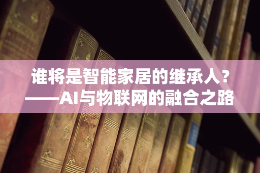 谁将是智能家居的继承人？——AI与物联网的融合之路