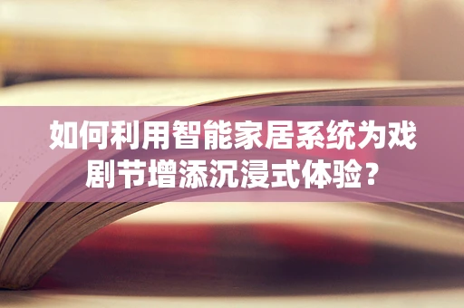如何利用智能家居系统为戏剧节增添沉浸式体验？