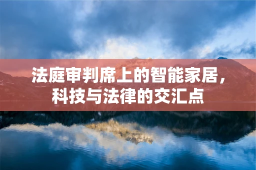 法庭审判席上的智能家居，科技与法律的交汇点