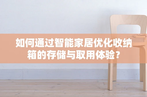 如何通过智能家居优化收纳箱的存储与取用体验？