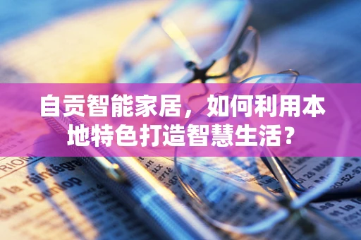 自贡智能家居，如何利用本地特色打造智慧生活？