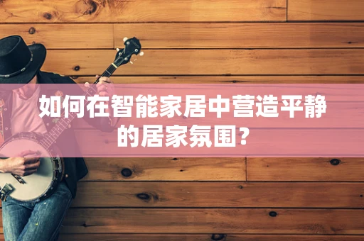 如何在智能家居中营造平静的居家氛围？