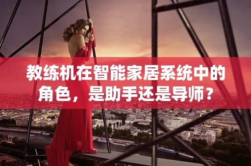 教练机在智能家居系统中的角色，是助手还是导师？