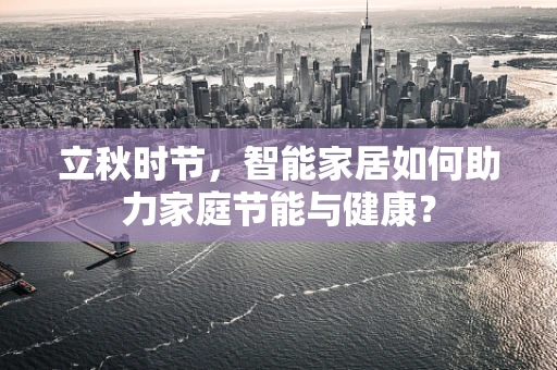 立秋时节，智能家居如何助力家庭节能与健康？